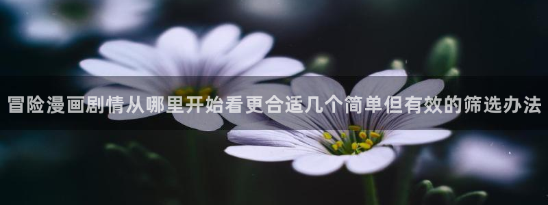 漫蛙漫画最新榜单：冒险漫画剧情从哪里开始看更合适几个简单但有效的筛选办法