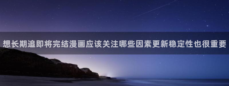 漫蛙漫画最新章节:想长期追即将完结漫画应该关注哪些因素更新稳定性也很重要