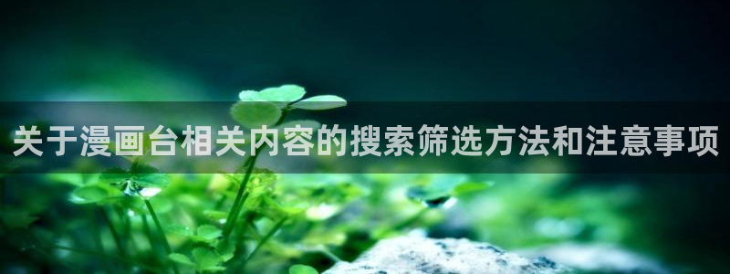 漫蛙漫画漫画网站入口:关于漫画台相关内容的搜索筛选方法和注意事项