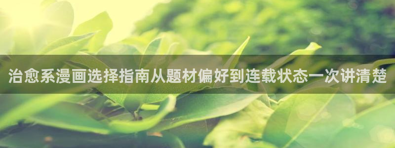 漫蛙漫画作品查询：治愈系漫画选择指南从题材偏好到连载状态一次讲清楚