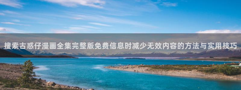 漫蛙漫画在线看漫画：搜索古惑仔漫画全集完整版免费信息时减少无效内容的方法与实用技巧