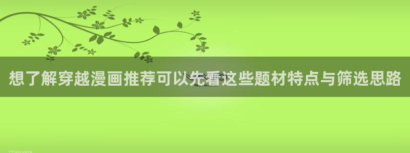 漫蛙漫画漫画网站:想了解穿越漫画推荐可以先看这些题材特点与筛选思路