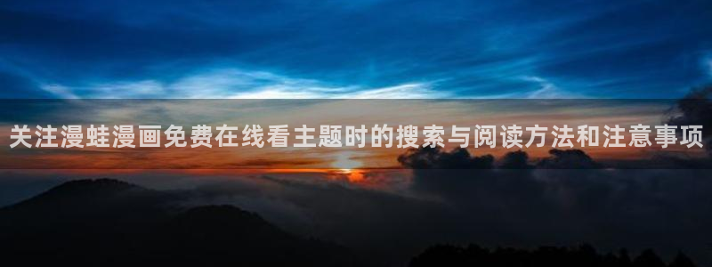 漫蛙漫画完结作品:关注漫蛙漫画免费在线看主题时的搜索与阅读方法和注意事项